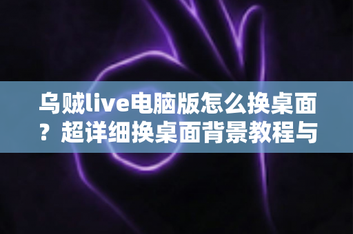 乌贼live电脑版怎么换桌面?超详细换桌面背景教程与实用技巧全解析 乌贼live电脑版怎么换桌面?超详细换桌面背景教程与实用技巧全解析