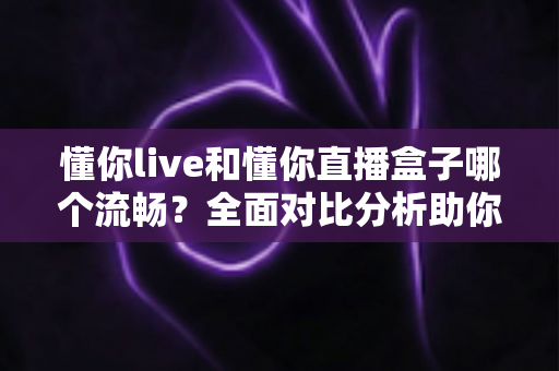 懂你live和懂你直播盒子哪个流畅？全面对比分析助你选择最佳观看体验