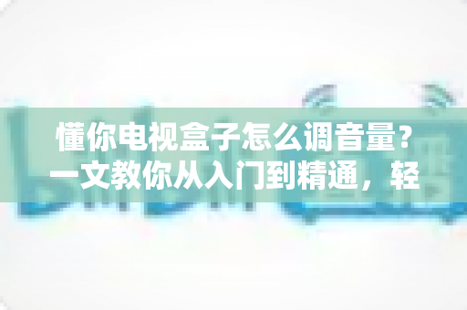 懂你电视盒子怎么调音量?一文教你从入门到精通,轻松搞定音效设置不踩坑 懂你电视盒子怎么调音量?一文教你从入门到精通,轻松搞定音效设置不踩坑