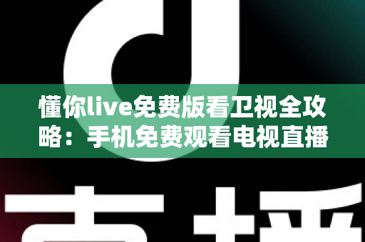 懂你live免费版看卫视全攻略：手机免费观看电视直播的实用指南