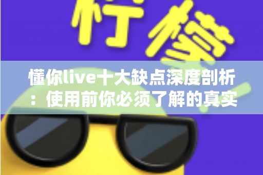 懂你live十大缺点深度剖析:使用前你必须了解的真实体验指南 懂你live十大缺点深度剖析:使用前你必须了解的真实体验指南