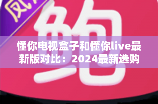 懂你电视盒子和懂你live最新版对比:2024最新选购指南,帮你找到最适合的家庭观影方案 懂你电视盒子和懂你live最新版对比:2024最新选购指南,帮你找到最适合的家庭观影方案
