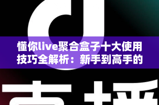 懂你live聚合盒子十大使用技巧全解析:新手到高手的进阶实用指南 懂你live聚合盒子十大使用技巧全解析:新手到高手的进阶实用指南