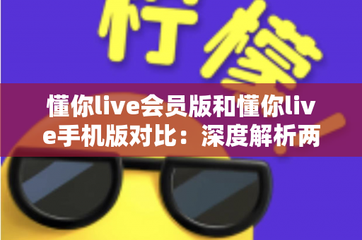 懂你live会员版和懂你live手机版对比：深度解析两大版本差异，帮你找到最佳直播观影方案