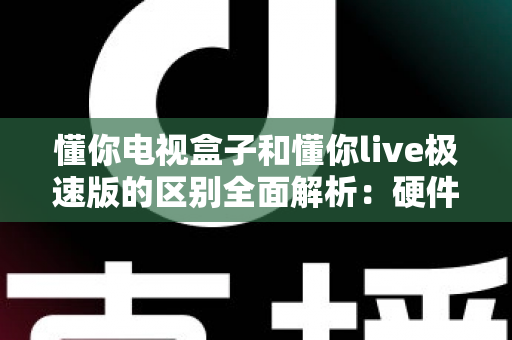 懂你电视盒子和懂你live极速版的区别全面解析:硬件与软件的深度对比指南 懂你电视盒子和懂你live极速版的区别全面解析:硬件与软件的深度对比指南