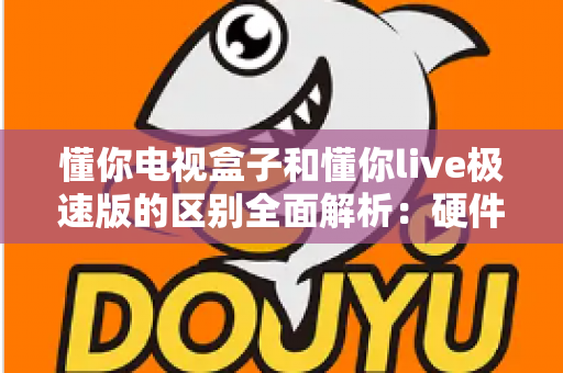 懂你电视盒子和懂你live极速版的区别全面解析:硬件与软件的深度对比指南 懂你电视盒子和懂你live极速版的区别全面解析:硬件与软件的深度对比指南