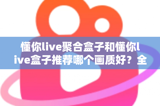 懂你live聚合盒子和懂你live盒子推荐哪个画质好?全面对比评测帮你选对不踩坑 懂你live聚合盒子和懂你live盒子推荐哪个画质好?全面对比评测帮你选对不踩坑
