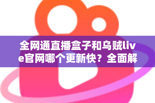 全网通直播盒子和乌贼live官网哪个更新快？全面解析更新频率与使用建议