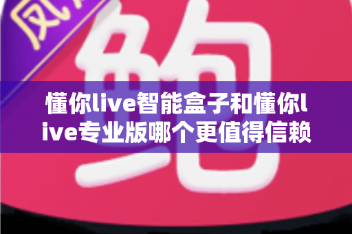懂你live智能盒子和懂你live专业版哪个更值得信赖？深度对比帮你选对不踩坑