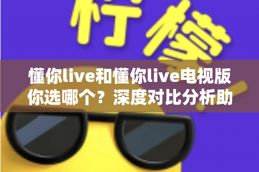 懂你live和懂你live电视版你选哪个?深度对比分析助你找到最佳选择 懂你live和懂你live电视版你选哪个?深度对比分析助你找到最佳选择