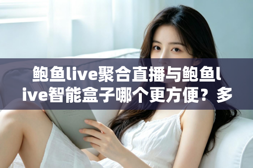 鲍鱼live聚合直播与鲍鱼live智能盒子哪个更方便？多维度实测对比，帮你找到最省心的看播方案