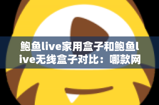 鲍鱼live家用盒子和鲍鱼live无线盒子对比:哪款网络电视盒子更值得入手? 鲍鱼live家用盒子和鲍鱼live无线盒子对比:哪款网络电视盒子更值得入手?