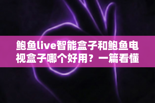 鲍鱼live智能盒子和鲍鱼电视盒子哪个好用？一篇看懂两大盒子全方位对比，助你选对家庭影音好帮手！