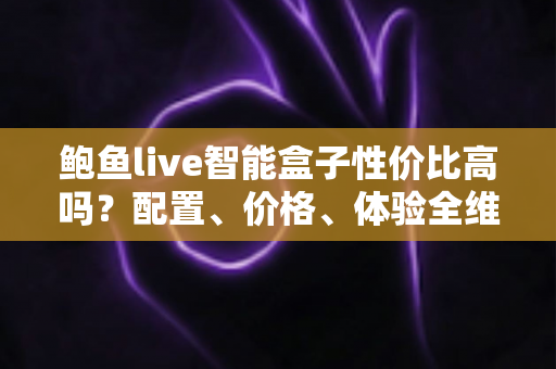 鲍鱼live智能盒子性价比高吗?配置、价格、体验全维度解析,看完再买不踩坑 鲍鱼live智能盒子性价比高吗?配置、价格、体验全维度解析,看完再买不踩坑