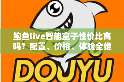 鲍鱼live智能盒子性价比高吗?配置、价格、体验全维度解析,看完再买不踩坑 鲍鱼live智能盒子性价比高吗?配置、价格、体验全维度解析,看完再买不踩坑