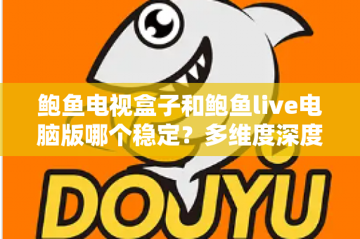 鲍鱼电视盒子和鲍鱼live电脑版哪个稳定？多维度深度对比与实用选择指南