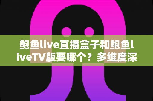 鲍鱼live直播盒子和鲍鱼liveTV版要哪个？多维度深度对比帮你选出最适合的大屏观看方案