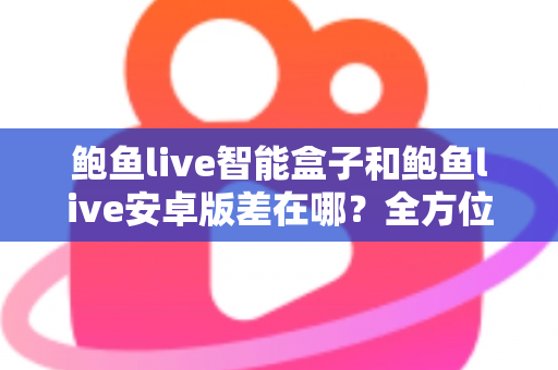 鲍鱼live智能盒子和鲍鱼live安卓版差在哪?全方位深度对比解析,帮你选出最适合的使用方案 鲍鱼live智能盒子和鲍鱼live安卓版差在哪?全方位深度对比解析,帮你选出最适合的使用方案