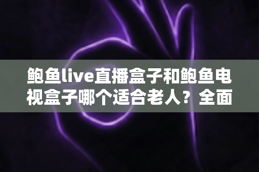 鲍鱼live直播盒子和鲍鱼电视盒子哪个适合老人?全面对比与选购指南 鲍鱼live直播盒子和鲍鱼电视盒子哪个适合老人?全面对比与选购指南