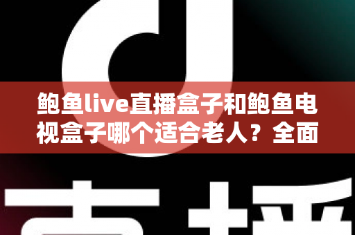 鲍鱼live直播盒子和鲍鱼电视盒子哪个适合老人？全面对比与选购指南