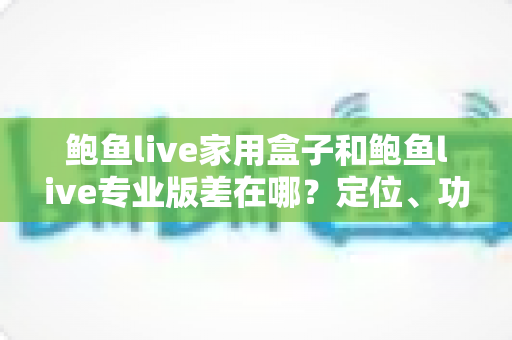 鲍鱼live家用盒子和鲍鱼live专业版差在哪?定位、功能与选购全解析 鲍鱼live家用盒子和鲍鱼live专业版差在哪?定位、功能与选购全解析