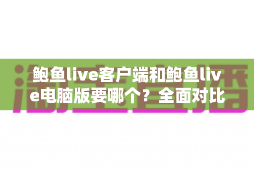 鲍鱼live客户端和鲍鱼live电脑版要哪个?全面对比分析帮你找到最适合的使用方式 鲍鱼live客户端和鲍鱼live电脑版要哪个?全面对比分析帮你找到最适合的使用方式