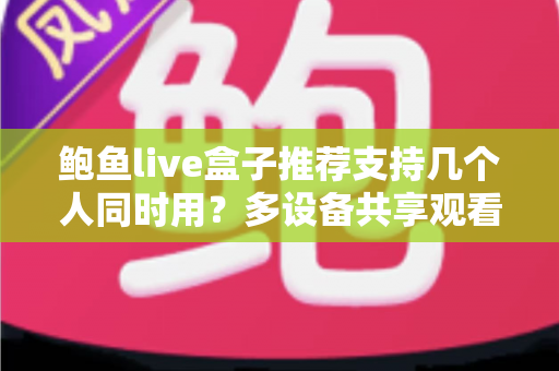 鲍鱼live盒子推荐支持几个人同时用?多设备共享观看全解析与实用选购指南 鲍鱼live盒子推荐支持几个人同时用?多设备共享观看全解析与实用选购指南