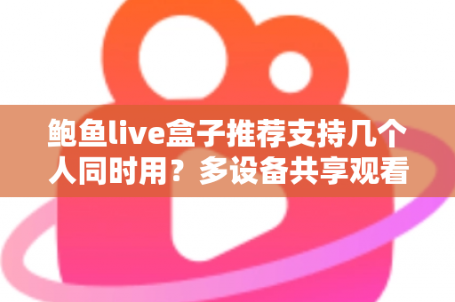 鲍鱼live盒子推荐支持几个人同时用？多设备共享观看全解析与实用选购指南