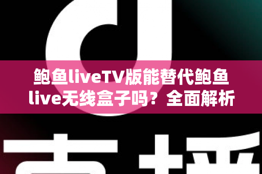 鲍鱼liveTV版能替代鲍鱼live无线盒子吗？全面解析功能差异与选购指南