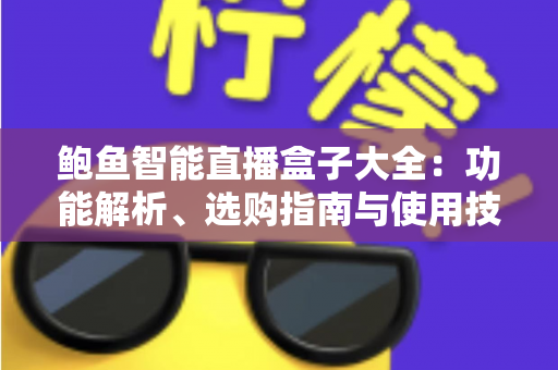 鲍鱼智能直播盒子大全：功能解析、选购指南与使用技巧全攻略
