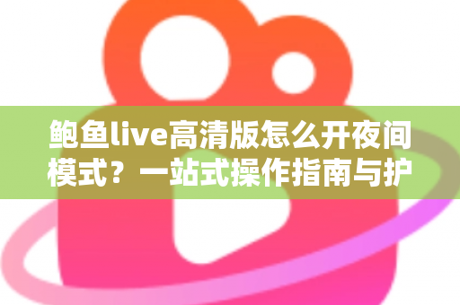 鲍鱼live高清版怎么开夜间模式？一站式操作指南与护眼观影全攻略