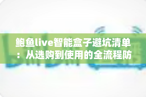 鲍鱼live智能盒子避坑清单:从选购到使用的全流程防坑指南,新手也能轻松绕开消费陷阱 鲍鱼live智能盒子避坑清单:从选购到使用的全流程防坑指南,新手也能轻松绕开消费陷阱