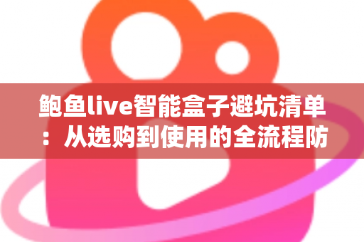 鲍鱼live智能盒子避坑清单：从选购到使用的全流程防坑指南，新手也能轻松绕开消费陷阱