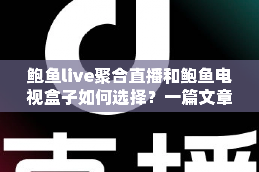 鲍鱼live聚合直播和鲍鱼电视盒子如何选择?一篇文章帮你彻底搞懂选购思路 鲍鱼live聚合直播和鲍鱼电视盒子如何选择?一篇文章帮你彻底搞懂选购思路