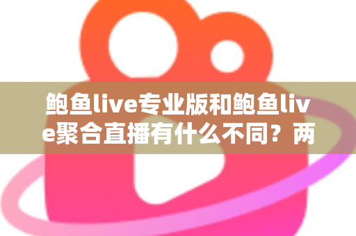 鲍鱼live专业版和鲍鱼live聚合直播有什么不同?两大版本差异全解析与实用选择指南 鲍鱼live专业版和鲍鱼live聚合直播有什么不同?两大版本差异全解析与实用选择指南