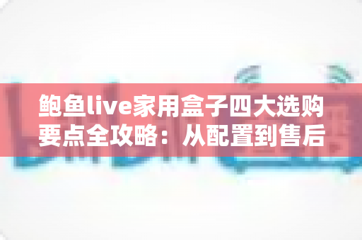 鲍鱼live家用盒子四大选购要点全攻略:从配置到售后,手把手教你挑对家用直播盒子 鲍鱼live家用盒子四大选购要点全攻略:从配置到售后,手把手教你挑对家用直播盒子