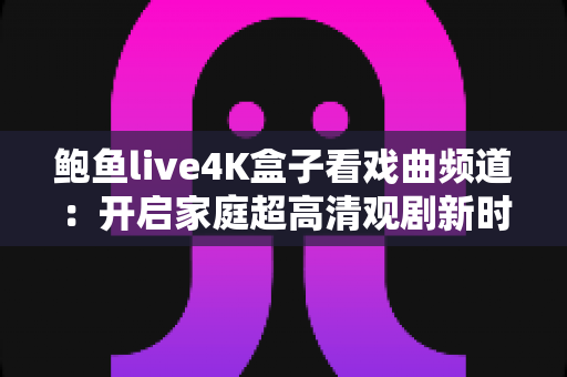 鲍鱼live4K盒子看戏曲频道：开启家庭超高清观剧新时代的实用指南