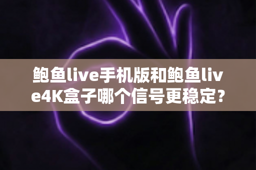 鲍鱼live手机版和鲍鱼live4K盒子哪个信号更稳定？深度对比与稳定观看全攻略