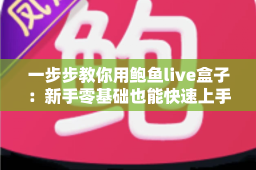 一步步教你用鲍鱼live盒子:新手零基础也能快速上手的完整使用指南 一步步教你用鲍鱼live盒子:新手零基础也能快速上手的完整使用指南
