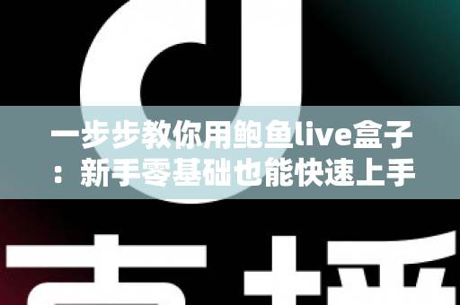 一步步教你用鲍鱼live盒子：新手零基础也能快速上手的完整使用指南