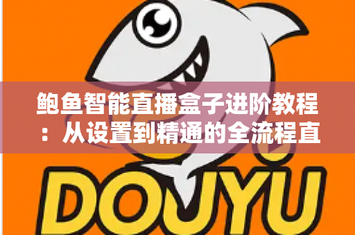 鲍鱼智能直播盒子进阶教程：从设置到精通的全流程直播优化指南