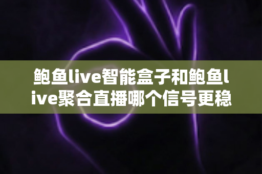 鲍鱼live智能盒子和鲍鱼live聚合直播哪个信号更稳定?深度对比分析与实用选购指南 鲍鱼live智能盒子和鲍鱼live聚合直播哪个信号更稳定?深度对比分析与实用选购指南