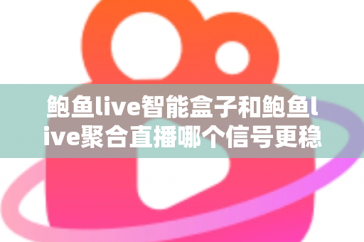 鲍鱼live智能盒子和鲍鱼live聚合直播哪个信号更稳定？深度对比分析与实用选购指南