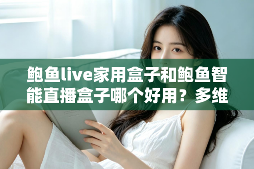 鲍鱼live家用盒子和鲍鱼智能直播盒子哪个好用？多维度深度对比帮你一次选对