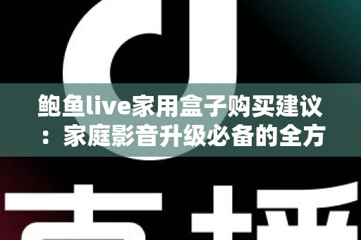 鲍鱼live家用盒子购买建议:家庭影音升级必备的全方位选购指南 鲍鱼live家用盒子购买建议:家庭影音升级必备的全方位选购指南
