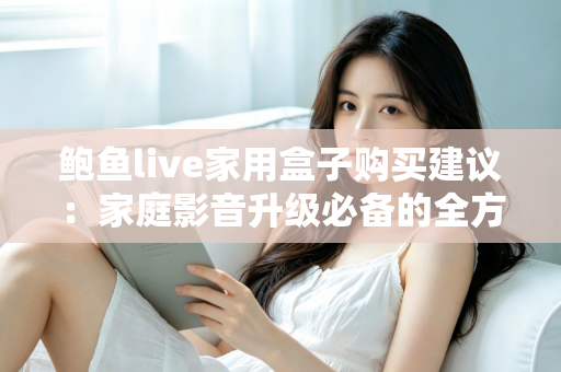 鲍鱼live家用盒子购买建议:家庭影音升级必备的全方位选购指南 鲍鱼live家用盒子购买建议:家庭影音升级必备的全方位选购指南