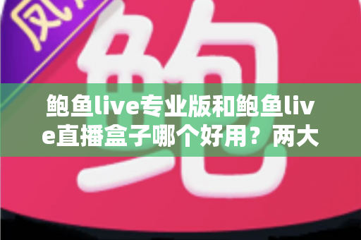 鲍鱼live专业版和鲍鱼live直播盒子哪个好用？两大版本深度对比与选购指南