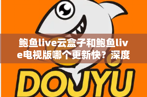 鲍鱼live云盒子和鲍鱼live电视版哪个更新快?深度对比解析帮你选对版本 鲍鱼live云盒子和鲍鱼live电视版哪个更新快?深度对比解析帮你选对版本