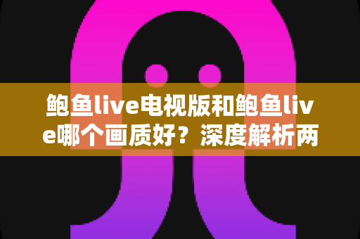 鲍鱼live电视版和鲍鱼live哪个画质好?深度解析两大版本画质差异与选择指南 鲍鱼live电视版和鲍鱼live哪个画质好?深度解析两大版本画质差异与选择指南