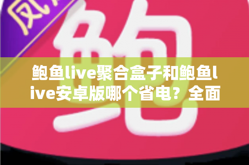 鲍鱼live聚合盒子和鲍鱼live安卓版哪个省电？全面功耗对比与省电使用指南